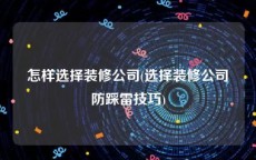 怎样选择装修公司(选择装修公司防踩雷技巧)