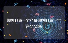 如何打造一个产品(如何打造一个产品品牌)