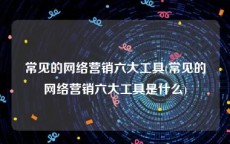 常见的网络营销六大工具(常见的网络营销六大工具是什么)