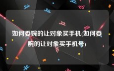 如何委婉的让对象买手机(如何委婉的让对象买手机号)