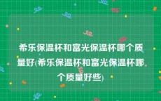 希乐保温杯和富光保温杯哪个质量好(希乐保温杯和富光保温杯哪个质量好些)