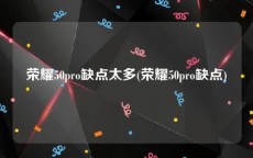 荣耀50pro缺点太多(荣耀50pro缺点)