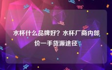 水杯什么品牌好？水杯厂商内部价一手货源途径
