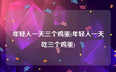 年轻人一天三个鸡蛋(年轻人一天吃三个鸡蛋)