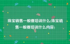 珠宝销售一般要培训什么(珠宝销售一般要培训什么内容)