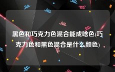 黑色和巧克力色混合能成啥色(巧克力色和黑色混合是什么颜色)