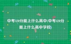 中考420分能上什么高中(中考420分能上什么高中学校)