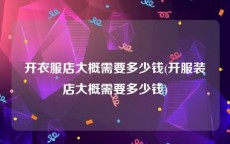 开衣服店大概需要多少钱(开服装店大概需要多少钱)