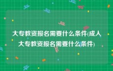 大专教资报名需要什么条件(成人大专教资报名需要什么条件)