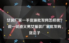 女装厂家一手货源批发网怎样找？说一说遵义男女服装厂家批发购货法子