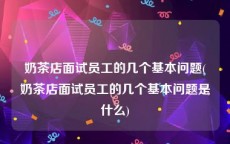 奶茶店面试员工的几个基本问题(奶茶店面试员工的几个基本问题是什么)