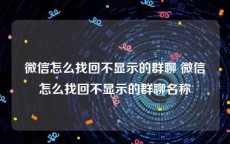 微信怎么找回不显示的群聊 微信怎么找回不显示的群聊名称