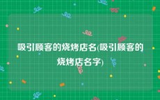 吸引顾客的烧烤店名(吸引顾客的烧烤店名字)
