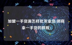 加盟一手货源怎样批发拿货(微商拿一手货的教程)