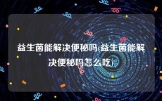 益生菌能解决便秘吗(益生菌能解决便秘吗怎么吃)