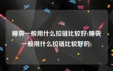 睡袋一般用什么拉链比较好(睡袋一般用什么拉链比较好的)