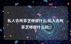 私人会所茶艺师做什么(私人会所茶艺师做什么的)