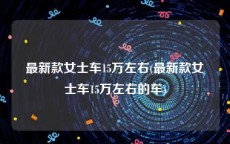 最新款女士车15万左右(最新款女士车15万左右的车)