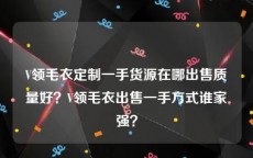 V领毛衣定制一手货源在哪出售质量好？V领毛衣出售一手方式谁家强？