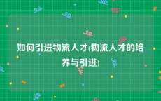 如何引进物流人才(物流人才的培养与引进)