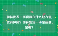 船袜批发一手货源在什么地方售货有保障？船袜售货一手渠道谁家强？