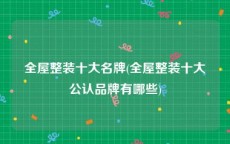 全屋整装十大名牌(全屋整装十大公认品牌有哪些)