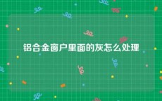 铝合金窗户里面的灰怎么处理