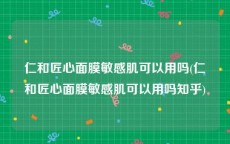 仁和匠心面膜敏感肌可以用吗(仁和匠心面膜敏感肌可以用吗知乎)