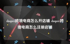 shopee跨境电商怎么开店铺 shopee跨境电商怎么注册店铺