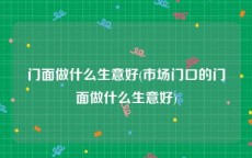 门面做什么生意好(市场门口的门面做什么生意好)