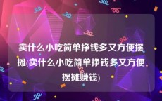 卖什么小吃简单挣钱多又方便摆摊(卖什么小吃简单挣钱多又方便摆摊赚钱)