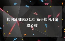 如何注册家政公司(新手如何开家政公司)