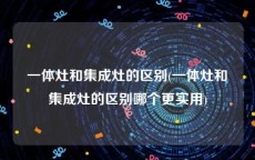 一体灶和集成灶的区别(一体灶和集成灶的区别哪个更实用)