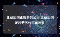 北京出国正规劳务公司(北京出国正规劳务公司有哪些)
