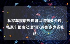 私家车报废处理可以得到多少钱(私家车报废处理可以得到多少钱补贴)