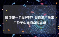 脚饰哪一个品牌好？脚饰生产商出厂价无中间商货源渠道