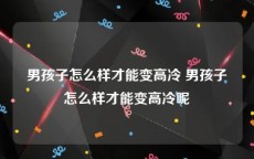 男孩子怎么样才能变高冷 男孩子怎么样才能变高冷呢