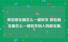 微信朋友圈怎么一键转发 微信朋友圈怎么一键转发别人的朋友圈
