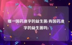 唯一国药准字的益生菌(有国药准字的益生菌吗)
