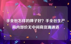 手全包怎样的牌子好？手全包生产商内部价无中间商货源通道