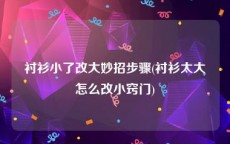 衬衫小了改大妙招步骤(衬衫太大怎么改小窍门)