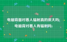 电脑背面对着人辐射真的很大吗(电脑背对着人有辐射吗)