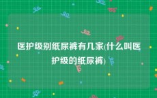 医护级别纸尿裤有几家(什么叫医护级的纸尿裤)