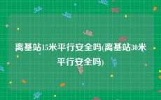 离基站15米平行安全吗(离基站30米平行安全吗)