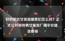好的低价女装加盟我们怎么找？正式公开鄂州男女服装厂商平价提货要领