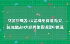 女装加盟店10大品牌免费铺货(女装加盟店10大品牌免费铺货中低端)