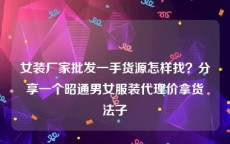 女装厂家批发一手货源怎样找？分享一个昭通男女服装代理价拿货法子