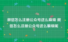 微信怎么注册公众号这么麻烦 微信怎么注册公众号这么麻烦呢
