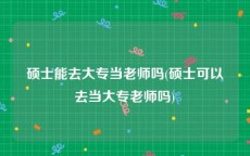 硕士能去大专当老师吗(硕士可以去当大专老师吗)