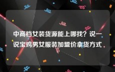 中高档女装货源能上哪找？说一说宝鸡男女服装加盟价拿货方式